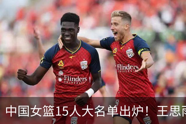 中国女篮15人大名单出炉！王思雨领衔，2米26女篮姚明在列，无人挑大梁，呼吁征召李梦！