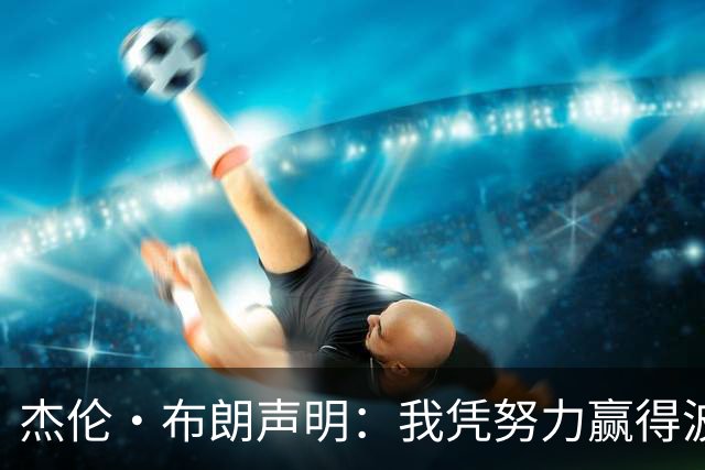杰伦·布朗声明：我凭努力赢得波士顿尊重 现在我对未来感到兴奋