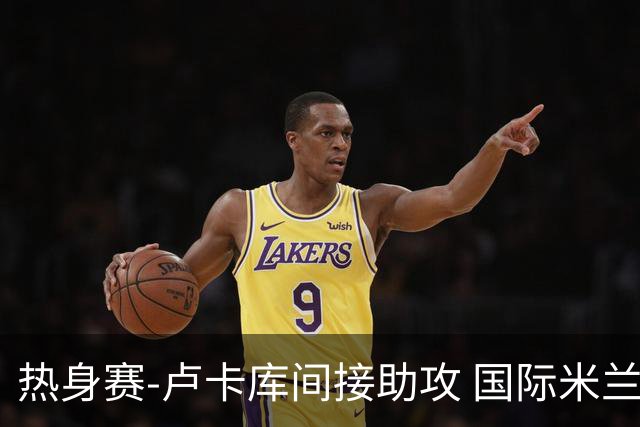 热身赛-卢卡库间接助攻 国际米兰2球落后2-2追平