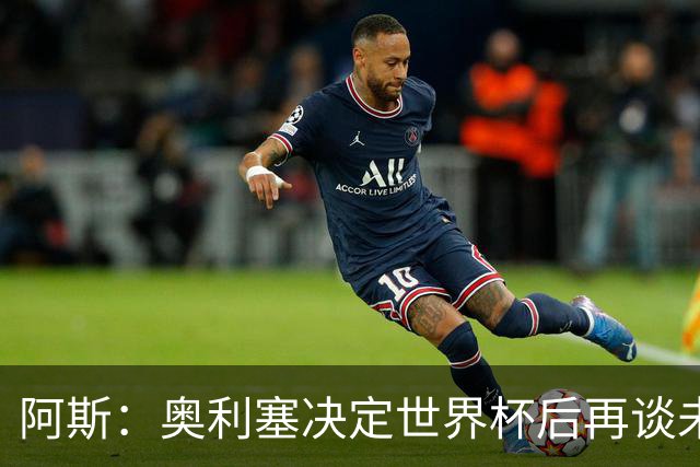 阿斯：奥利塞决定世界杯后再谈未来，皇马巴黎英超都在密切关注