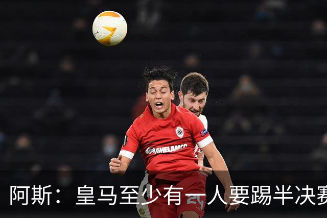 阿斯：皇马至少有一人要踢半决赛，新赛季首轮对皇社确定将推迟